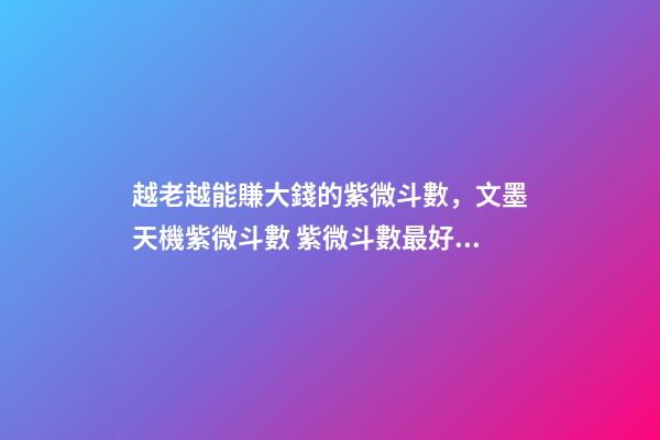 越老越能賺大錢的紫微斗數，文墨天機紫微斗數 紫微斗數最好的命格，紫微斗數里什么格局最好，命比較-第1張-觀點-玄機派